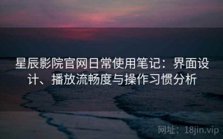 星辰影院官网日常使用笔记：界面设计、播放流畅度与操作习惯分析