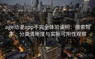 age动漫app不完全体验说明：搜索效率、分类清晰度与实际可用性观察