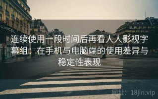 连续使用一段时间后再看人人影视字幕组：在手机与电脑端的使用差异与稳定性表现