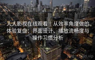 人人影视在线观看｜从效率角度做的体验复盘：界面设计、播放流畅度与操作习惯分析