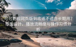 可可影视网页版到底适不适合长期用？界面设计、播放流畅度与操作习惯分析
