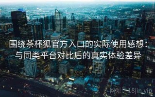 围绕茶杯狐官方入口的实际使用感想：与同类平台对比后的真实体验差异