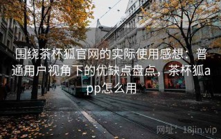 围绕茶杯狐官网的实际使用感想：普通用户视角下的优缺点盘点，茶杯狐app怎么用