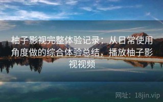 柚子影视完整体验记录：从日常使用角度做的综合体验总结，播放柚子影视视频