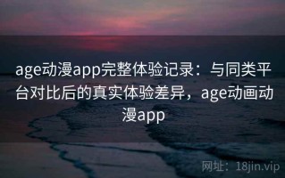 age动漫app完整体验记录：与同类平台对比后的真实体验差异，age动画动漫app