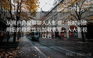 从用户角度聊聊人人影视：长时间使用后的稳定性与加载表现，人人影视以后