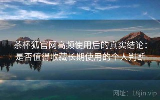 茶杯狐官网高频使用后的真实结论：是否值得收藏长期使用的个人判断