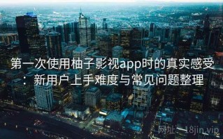 第一次使用柚子影视app时的真实感受：新用户上手难度与常见问题整理