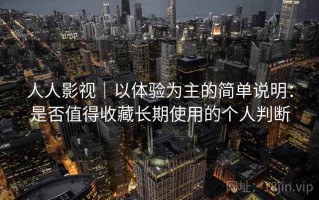 人人影视｜以体验为主的简单说明：是否值得收藏长期使用的个人判断