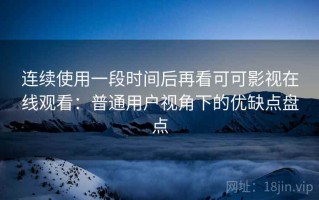 连续使用一段时间后再看可可影视在线观看：普通用户视角下的优缺点盘点