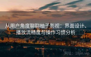 从用户角度聊聊柚子影视：界面设计、播放流畅度与操作习惯分析