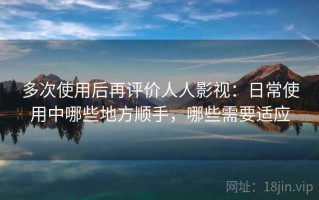 多次使用后再评价人人影视：日常使用中哪些地方顺手，哪些需要适应