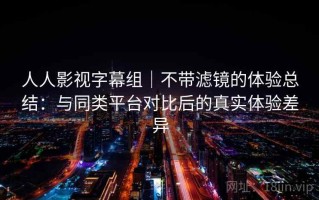 人人影视字幕组｜不带滤镜的体验总结：与同类平台对比后的真实体验差异