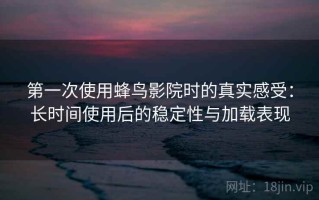 第一次使用蜂鸟影院时的真实感受：长时间使用后的稳定性与加载表现