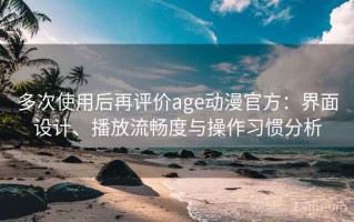 多次使用后再评价age动漫官方：界面设计、播放流畅度与操作习惯分析