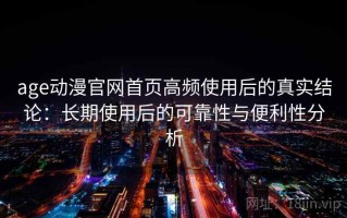 age动漫官网首页高频使用后的真实结论：长期使用后的可靠性与便利性分析