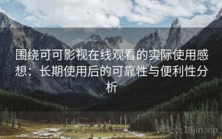 围绕可可影视在线观看的实际使用感想：长期使用后的可靠性与便利性分析
