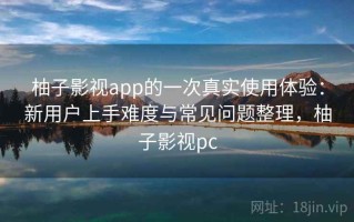 柚子影视app的一次真实使用体验：新用户上手难度与常见问题整理，柚子影视pc