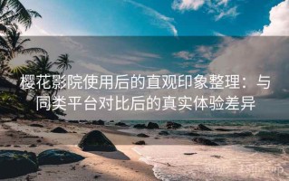 樱花影院使用后的直观印象整理：与同类平台对比后的真实体验差异