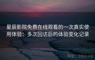 星辰影院免费在线观看的一次真实使用体验：多次回访后的体验变化记录