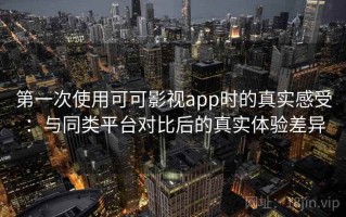 第一次使用可可影视app时的真实感受：与同类平台对比后的真实体验差异