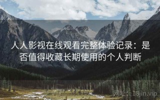 人人影视在线观看完整体验记录：是否值得收藏长期使用的个人判断