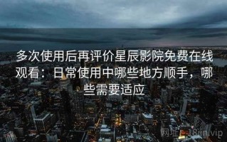 多次使用后再评价星辰影院免费在线观看：日常使用中哪些地方顺手，哪些需要适应