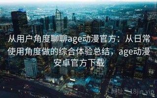 从用户角度聊聊age动漫官方：从日常使用角度做的综合体验总结，age动漫安卓官方下载