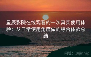 星辰影院在线观看的一次真实使用体验：从日常使用角度做的综合体验总结