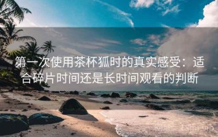 第一次使用茶杯狐时的真实感受：适合碎片时间还是长时间观看的判断