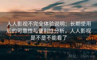 人人影视不完全体验说明：长期使用后的可靠性与便利性分析，人人影视是不是不能看了