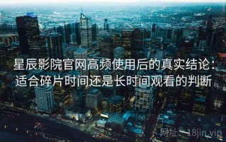 星辰影院官网高频使用后的真实结论：适合碎片时间还是长时间观看的判断