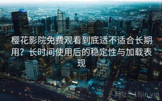 樱花影院免费观看到底适不适合长期用？长时间使用后的稳定性与加载表现