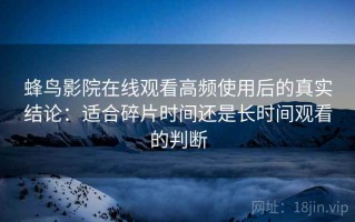 蜂鸟影院在线观看高频使用后的真实结论：适合碎片时间还是长时间观看的判断