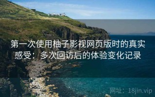 第一次使用柚子影视网页版时的真实感受：多次回访后的体验变化记录