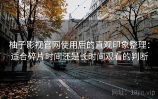 柚子影视官网使用后的直观印象整理：适合碎片时间还是长时间观看的判断