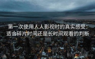 第一次使用人人影视时的真实感受：适合碎片时间还是长时间观看的判断