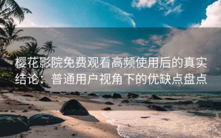 樱花影院免费观看高频使用后的真实结论：普通用户视角下的优缺点盘点