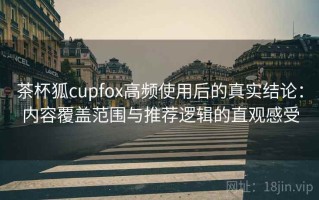 茶杯狐cupfox高频使用后的真实结论：内容覆盖范围与推荐逻辑的直观感受