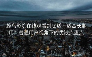 蜂鸟影院在线观看到底适不适合长期用？普通用户视角下的优缺点盘点