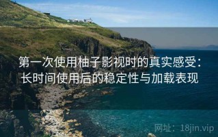 第一次使用柚子影视时的真实感受：长时间使用后的稳定性与加载表现