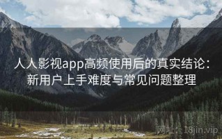 人人影视app高频使用后的真实结论：新用户上手难度与常见问题整理