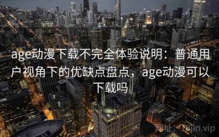 age动漫下载不完全体验说明：普通用户视角下的优缺点盘点，age动漫可以下载吗