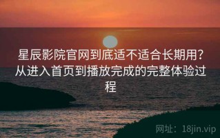 星辰影院官网到底适不适合长期用？从进入首页到播放完成的完整体验过程