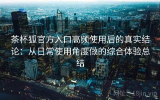 茶杯狐官方入口高频使用后的真实结论：从日常使用角度做的综合体验总结
