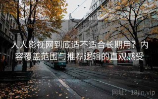 人人影视网到底适不适合长期用？内容覆盖范围与推荐逻辑的直观感受