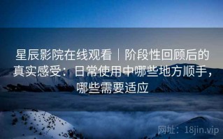 星辰影院在线观看｜阶段性回顾后的真实感受：日常使用中哪些地方顺手，哪些需要适应
