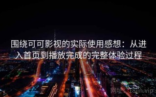围绕可可影视的实际使用感想：从进入首页到播放完成的完整体验过程