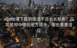 age动漫下载到底适不适合长期用？日常使用中哪些地方顺手，哪些需要适应