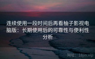 连续使用一段时间后再看柚子影视电脑版：长期使用后的可靠性与便利性分析